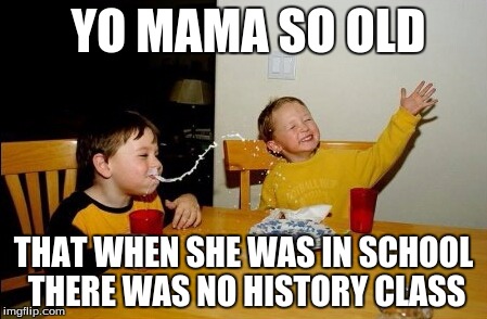 YO MAMA SO OLD THAT WHEN SHE WAS IN SCHOOL THERE WAS NO HISTORY CLASS | made w/ Imgflip meme maker
