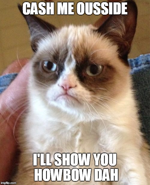 Grumpy Cat Meme | CASH ME OUSSIDE I'LL SHOW YOU HOWBOW DAH | image tagged in memes,grumpy cat | made w/ Imgflip meme maker