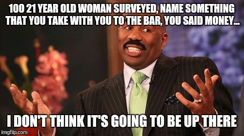 Steve Harvey Meme | 100 21 YEAR OLD WOMAN SURVEYED, NAME SOMETHING THAT YOU TAKE WITH YOU TO THE BAR, YOU SAID MONEY... I DON'T THINK IT'S GOING TO BE UP THERE | image tagged in memes,steve harvey | made w/ Imgflip meme maker
