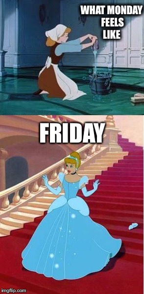 Cinderella Friday  | WHAT MONDAY FEELS LIKE; FRIDAY | image tagged in mondays,friday | made w/ Imgflip meme maker
