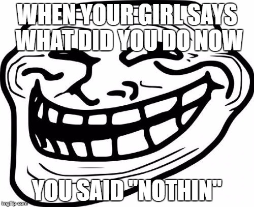 Troll Face | WHEN YOUR GIRL SAYS WHAT DID YOU DO NOW; YOU SAID "NOTHIN" | image tagged in memes,troll face | made w/ Imgflip meme maker
