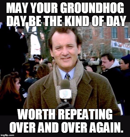 Groundhog Day blah | MAY YOUR GROUNDHOG DAY BE THE KIND OF DAY; WORTH REPEATING OVER AND OVER AGAIN. | image tagged in groundhog day blah | made w/ Imgflip meme maker