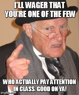 Back In My Day Meme | I'LL WAGER THAT YOU'RE ONE OF THE FEW WHO ACTUALLY PAY ATTENTION IN CLASS. GOOD ON YA! | image tagged in memes,back in my day | made w/ Imgflip meme maker