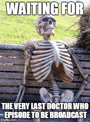 Waiting Skeleton Meme | WAITING FOR; THE VERY LAST DOCTOR WHO EPISODE TO BE BROADCAST | image tagged in memes,waiting skeleton | made w/ Imgflip meme maker
