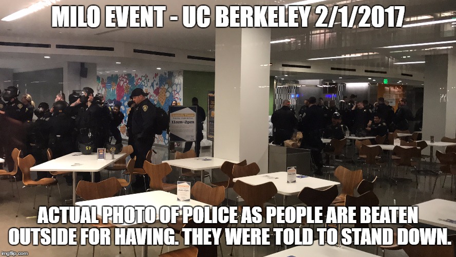 Actual Photo of Police during the MILO event at UC Berkeley, after the event was called off and people were being beaten. | MILO EVENT - UC BERKELEY 2/1/2017; ACTUAL PHOTO OF POLICE AS PEOPLE ARE BEATEN OUTSIDE FOR HAVING. THEY WERE TOLD TO STAND DOWN. | image tagged in milo yiannopoulos,berkeley facists,police | made w/ Imgflip meme maker