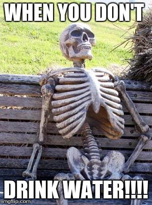 Waiting Skeleton | WHEN YOU DON'T; DRINK WATER!!!! | image tagged in memes,waiting skeleton | made w/ Imgflip meme maker