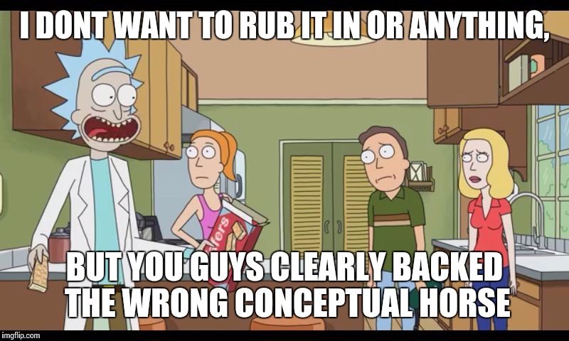 reality check sonn | I DONT WANT TO RUB IT IN OR ANYTHING, BUT YOU GUYS CLEARLY BACKED THE WRONG CONCEPTUAL HORSE | image tagged in rick and morty | made w/ Imgflip meme maker