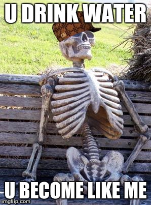 Waiting Skeleton | U DRINK WATER; U BECOME LIKE ME | image tagged in memes,waiting skeleton,scumbag | made w/ Imgflip meme maker