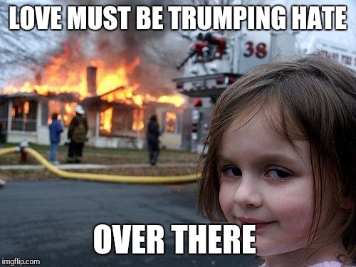 I had know idea love would require so much arson. | LOVE MUST BE TRUMPING HATE; OVER THERE | image tagged in memes,disaster girl | made w/ Imgflip meme maker