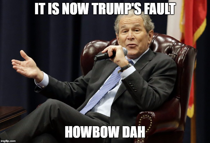 IT IS NOW TRUMP'S FAULT; HOWBOW DAH | image tagged in bush | made w/ Imgflip meme maker