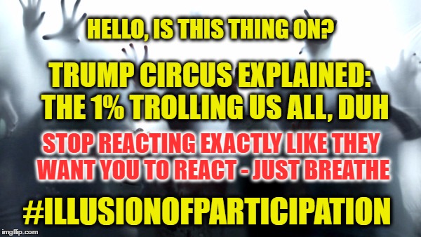 trump trolling | HELLO, IS THIS THING ON? TRUMP CIRCUS EXPLAINED:  THE 1% TROLLING US ALL, DUH; STOP REACTING EXACTLY LIKE THEY WANT YOU TO REACT - JUST BREATHE; #ILLUSIONOFPARTICIPATION | image tagged in zombies,scripted theater,illusion of participation | made w/ Imgflip meme maker