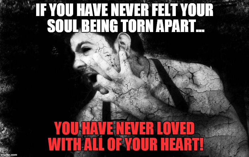 Shattered Soul! | IF YOU HAVE NEVER FELT YOUR SOUL BEING TORN APART... YOU HAVE NEVER LOVED WITH ALL OF YOUR HEART! | image tagged in shattered soul,broken heart,hurt | made w/ Imgflip meme maker
