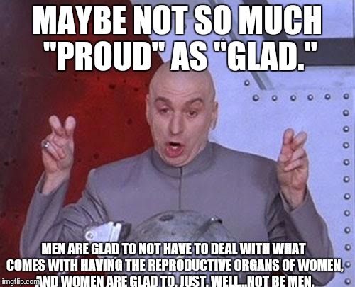 Dr Evil Laser Meme | MAYBE NOT SO MUCH "PROUD" AS "GLAD." MEN ARE GLAD TO NOT HAVE TO DEAL WITH WHAT COMES WITH HAVING THE REPRODUCTIVE ORGANS OF WOMEN, AND WOME | image tagged in memes,dr evil laser | made w/ Imgflip meme maker