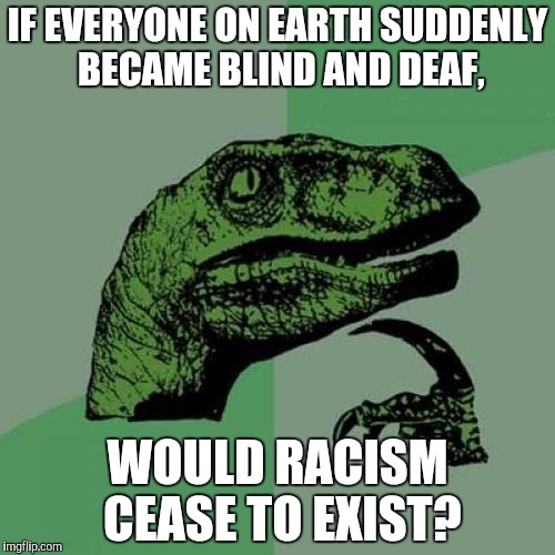 Philosoraptor Meme | IF EVERYONE ON EARTH SUDDENLY BECAME BLIND AND DEAF, WOULD RACISM CEASE TO EXIST? | image tagged in memes,philosoraptor | made w/ Imgflip meme maker