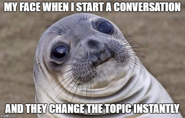 Awkward Moment Sealion | MY FACE WHEN I START A CONVERSATION; AND THEY CHANGE THE TOPIC INSTANTLY | image tagged in memes,awkward moment sealion | made w/ Imgflip meme maker