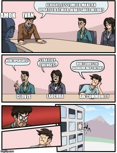 Boardroom Meeting Suggestion Meme | ALRIGHT, IT'S TIME TO MAKE AN UPDATE TO ATWAR, WHAT SHALL WE DO? AMOK; IVAN; MORE UPGRADES? STRATEGY CHANGES! WHAT ABOUT THE GODDAMN MAP EDITOR? LAOCHRA; CLOVIS; AW COMMUNITY | image tagged in memes,boardroom meeting suggestion | made w/ Imgflip meme maker