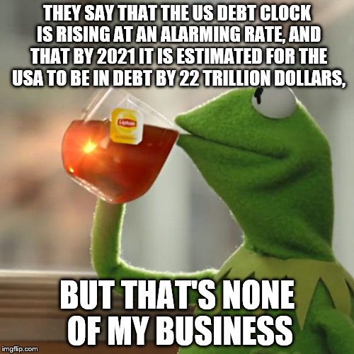 But That's None Of My Business | THEY SAY THAT THE US DEBT CLOCK IS RISING AT AN ALARMING RATE, AND THAT BY 2021 IT IS ESTIMATED FOR THE USA TO BE IN DEBT BY 22 TRILLION DOLLARS, BUT THAT'S NONE OF MY BUSINESS | image tagged in memes,but thats none of my business,kermit the frog | made w/ Imgflip meme maker