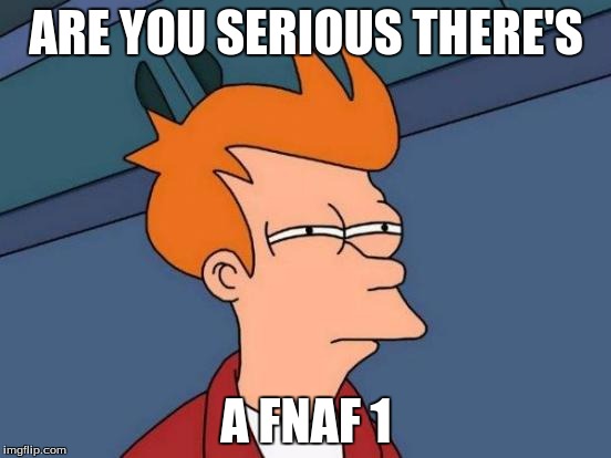 Futurama Fry Meme | ARE YOU SERIOUS THERE'S; A FNAF 1 | image tagged in memes,futurama fry | made w/ Imgflip meme maker
