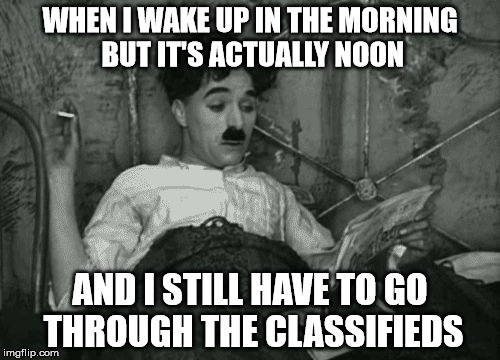 when I wake up in the morning but it's actually noon, and I still have to go through the classifieds. |  WHEN I WAKE UP IN THE MORNING BUT IT'S ACTUALLY NOON; AND I STILL HAVE TO GO THROUGH THE CLASSIFIEDS | image tagged in when i wake up in the morning but it's actually noon,charlie chaplin,classifieds,unemployed,wake up,funny memes | made w/ Imgflip meme maker