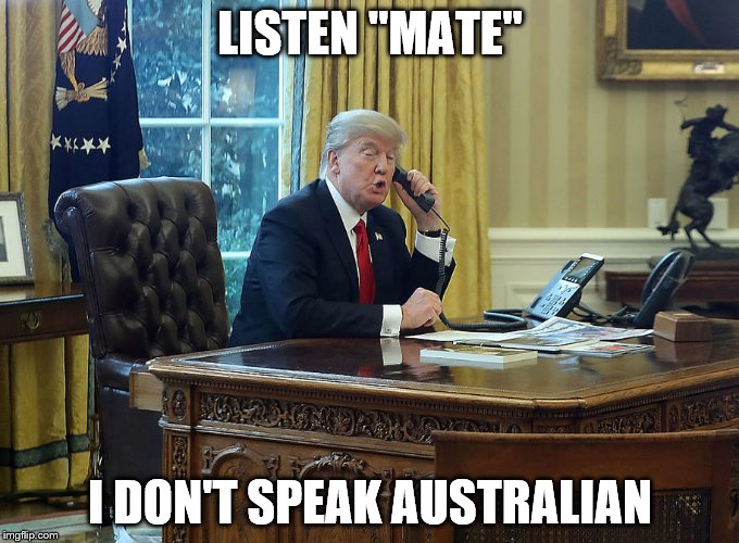 Trump_Australia_1 | LISTEN "MATE"; I DON'T SPEAK AUSTRALIAN | image tagged in trump_australia_1 | made w/ Imgflip meme maker