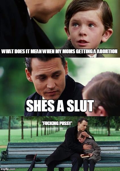 Finding Neverland Meme | WHAT DOES IT MEAN WHEN MY MOMS GETTING A ABORTION; SHES A SLUT; *FUCKING PUSSY* | image tagged in memes,finding neverland | made w/ Imgflip meme maker