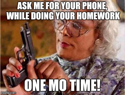 Madea | ASK ME FOR YOUR PHONE, WHILE DOING YOUR HOMEWORK; ONE MO TIME! | image tagged in madea | made w/ Imgflip meme maker