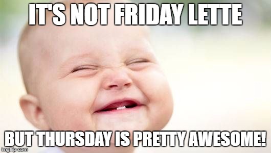 IT'S NOT FRIDAY LETTE; BUT THURSDAY IS PRETTY AWESOME! | made w/ Imgflip meme maker