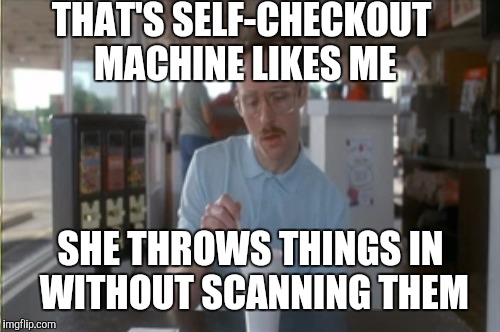 THAT'S SELF-CHECKOUT MACHINE LIKES ME SHE THROWS THINGS IN WITHOUT SCANNING THEM | made w/ Imgflip meme maker