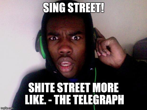 music  | SING STREET! SHITE STREET MORE LIKE. - THE TELEGRAPH | image tagged in music | made w/ Imgflip meme maker