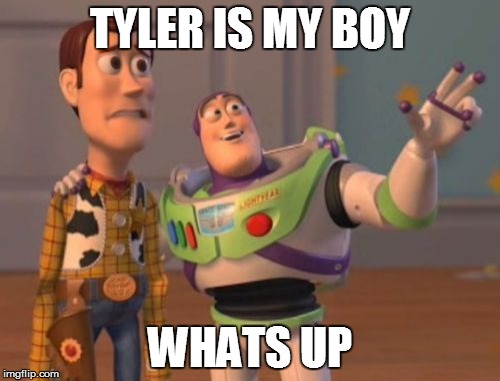 X, X Everywhere Meme | TYLER IS MY BOY; WHATS UP | image tagged in memes,x x everywhere | made w/ Imgflip meme maker
