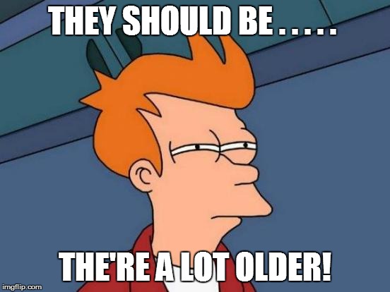 Futurama Fry Meme | THEY SHOULD BE . . . . . THE'RE A LOT OLDER! | image tagged in memes,futurama fry | made w/ Imgflip meme maker