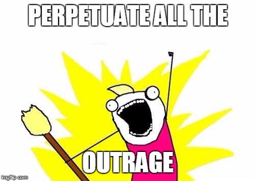 X All The Y | PERPETUATE ALL THE; OUTRAGE | image tagged in memes,x all the y | made w/ Imgflip meme maker