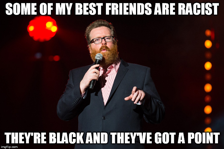 SOME OF MY BEST FRIENDS ARE RACIST; THEY'RE BLACK AND THEY'VE GOT A POINT | image tagged in frankie boyle | made w/ Imgflip meme maker