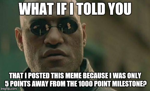 Matrix Morpheus Meme | WHAT IF I TOLD YOU; THAT I POSTED THIS MEME BECAUSE I WAS ONLY 5 POINTS AWAY FROM THE 1000 POINT MILESTONE? | image tagged in memes,matrix morpheus | made w/ Imgflip meme maker