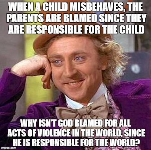 Creepy Condescending Wonka | WHEN A CHILD MISBEHAVES, THE PARENTS ARE BLAMED SINCE THEY ARE RESPONSIBLE FOR THE CHILD; WHY ISN'T GOD BLAMED FOR ALL ACTS OF VIOLENCE IN THE WORLD, SINCE HE IS RESPONSIBLE FOR THE WORLD? | image tagged in memes,creepy condescending wonka | made w/ Imgflip meme maker