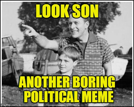 LOOK SON ANOTHER BORING POLITICAL MEME | made w/ Imgflip meme maker