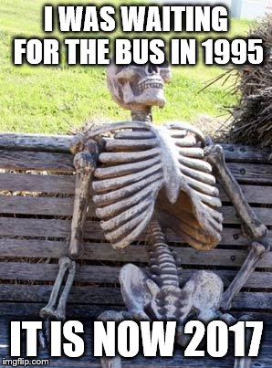 Waiting Skeleton | I WAS WAITING FOR THE BUS IN 1995; IT IS NOW 2017 | image tagged in memes,waiting skeleton | made w/ Imgflip meme maker