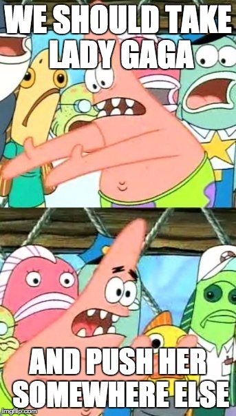 Put It Somewhere Else Patrick Meme | WE SHOULD TAKE LADY GAGA; AND PUSH HER SOMEWHERE ELSE | image tagged in memes,put it somewhere else patrick | made w/ Imgflip meme maker