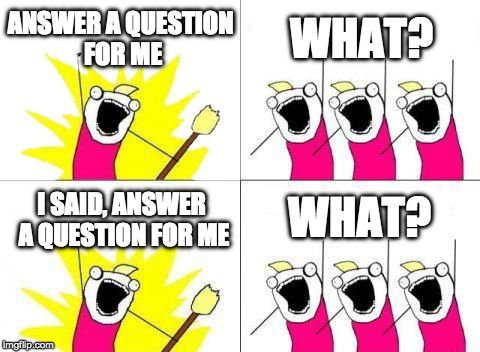 I was trying to make this into a bacon meme, but couldn't get it right so this is what you get. | ANSWER A QUESTION FOR ME; WHAT? WHAT? I SAID, ANSWER A QUESTION FOR ME | image tagged in memes,what do we want,what,bacon | made w/ Imgflip meme maker