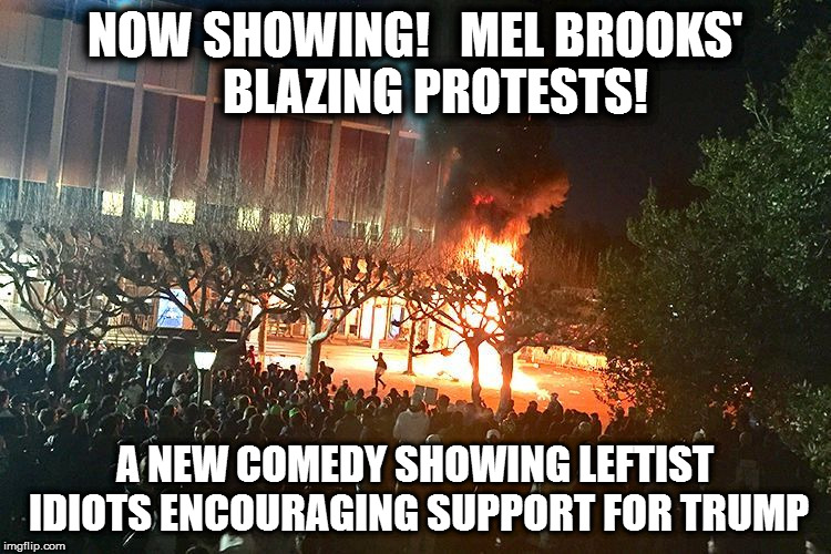 berkeley protests riots | NOW SHOWING!   MEL BROOKS'   
BLAZING PROTESTS! A NEW COMEDY SHOWING LEFTIST IDIOTS ENCOURAGING SUPPORT FOR TRUMP | image tagged in berkeley protests riots | made w/ Imgflip meme maker