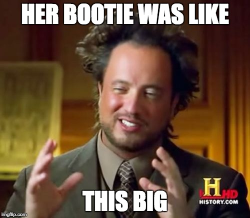 Ancient Aliens Meme | HER BOOTIE WAS LIKE; THIS BIG | image tagged in memes,ancient aliens | made w/ Imgflip meme maker