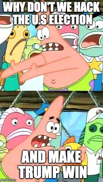Put It Somewhere Else Patrick Meme | WHY DON'T WE HACK THE U.S ELECTION; AND MAKE TRUMP WIN | image tagged in memes,put it somewhere else patrick | made w/ Imgflip meme maker