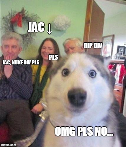 JAC
↓; RIP DIV; PLS; JAC, NUKE DIV PLS; OMG PLS NO... | made w/ Imgflip meme maker