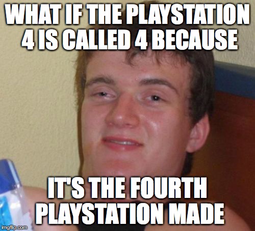 10 Guy Meme | WHAT IF THE PLAYSTATION 4 IS CALLED 4 BECAUSE; IT'S THE FOURTH PLAYSTATION MADE | image tagged in memes,10 guy | made w/ Imgflip meme maker