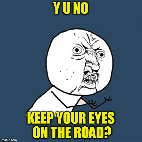 Y U No Meme | Y U NO KEEP YOUR EYES ON THE ROAD? | image tagged in memes,y u no | made w/ Imgflip meme maker
