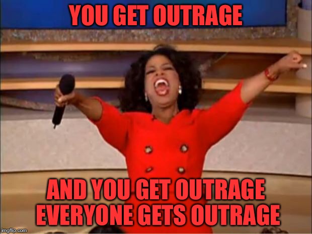 Oprah You Get A Meme | YOU GET OUTRAGE AND YOU GET OUTRAGE EVERYONE GETS OUTRAGE | image tagged in memes,oprah you get a | made w/ Imgflip meme maker