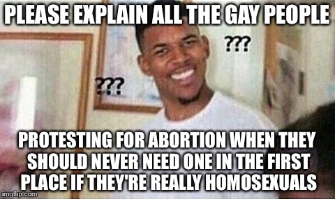 PLEASE EXPLAIN ALL THE GAY PEOPLE PROTESTING FOR ABORTION WHEN THEY SHOULD NEVER NEED ONE IN THE FIRST PLACE IF THEY'RE REALLY HOMOSEXUALS | made w/ Imgflip meme maker