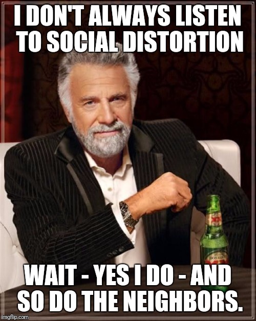 The Most Interesting Man In The World | I DON'T ALWAYS LISTEN TO SOCIAL DISTORTION; WAIT - YES I DO - AND SO DO THE NEIGHBORS. | image tagged in memes,the most interesting man in the world | made w/ Imgflip meme maker