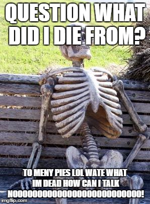 Waiting Skeleton | QUESTION WHAT DID I DIE FROM? TO MENY PIES LOL WATE WHAT IM DEAD HOW CAN I TALK NOOOOOOOOOOOOOOOOOOOOOOOOOO! | image tagged in memes,waiting skeleton | made w/ Imgflip meme maker