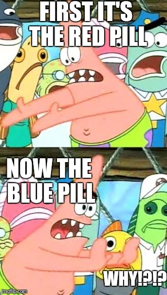 Put It Somewhere Else Patrick | FIRST IT'S THE RED PILL; NOW THE BLUE PILL; WHY!?!? | image tagged in memes,put it somewhere else patrick | made w/ Imgflip meme maker